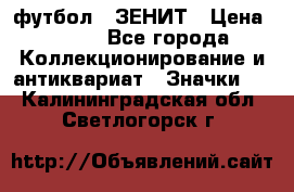 1.1) футбол : ЗЕНИТ › Цена ­ 499 - Все города Коллекционирование и антиквариат » Значки   . Калининградская обл.,Светлогорск г.